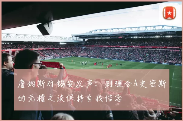 詹姆斯对锡安发声：别理会A史密斯的无稽之谈保持自我信念