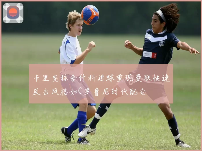 卡里克称舍什科进球重现曼联快速反击风格如C罗鲁尼时代配合