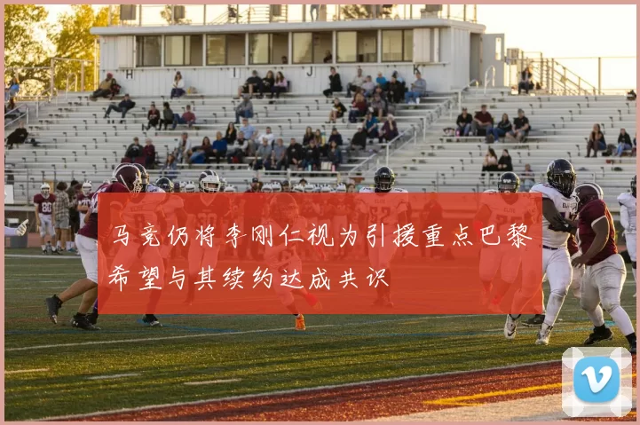 马竞仍将李刚仁视为引援重点巴黎希望与其续约达成共识