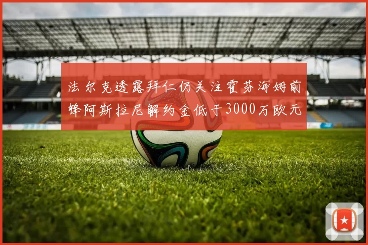 法尔克透露拜仁仍关注霍芬海姆前锋阿斯拉尼解约金低于3000万欧元