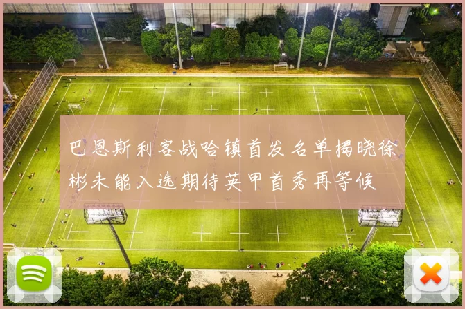 巴恩斯利客战哈镇首发名单揭晓徐彬未能入选期待英甲首秀再等候