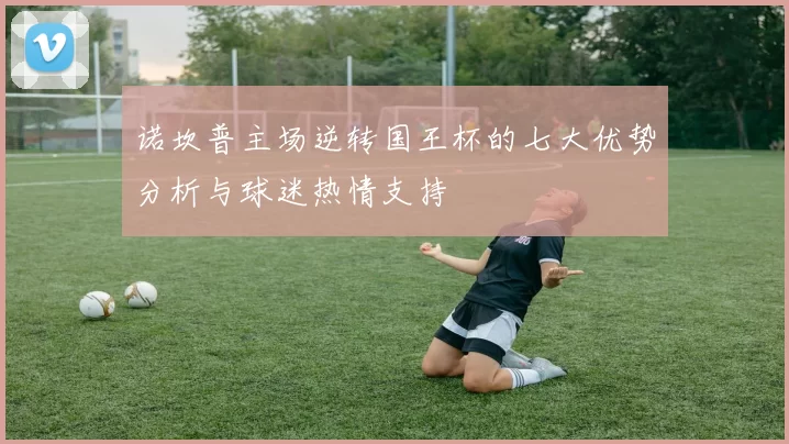诺坎普主场逆转国王杯的七大优势分析与球迷热情支持