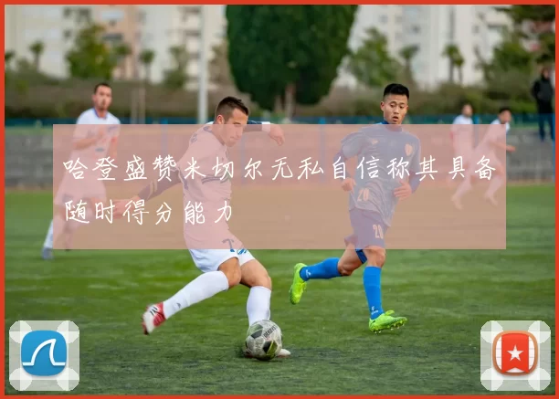 哈登盛赞米切尔无私自信称其具备随时得分能力