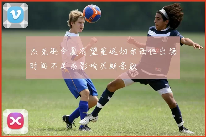杰克逊今夏有望重返切尔西但出场时间不足或影响买断条款