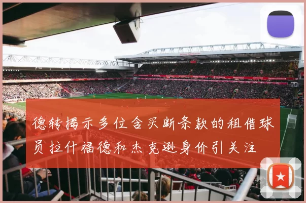德转揭示多位含买断条款的租借球员拉什福德和杰克逊身价引关注