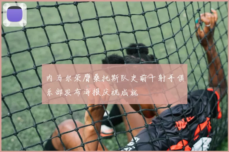 内马尔荣膺桑托斯队史前十射手俱乐部发布海报庆祝成就