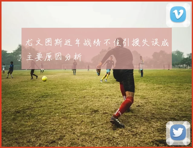 尤文图斯近年战绩不佳引援失误成主要原因分析