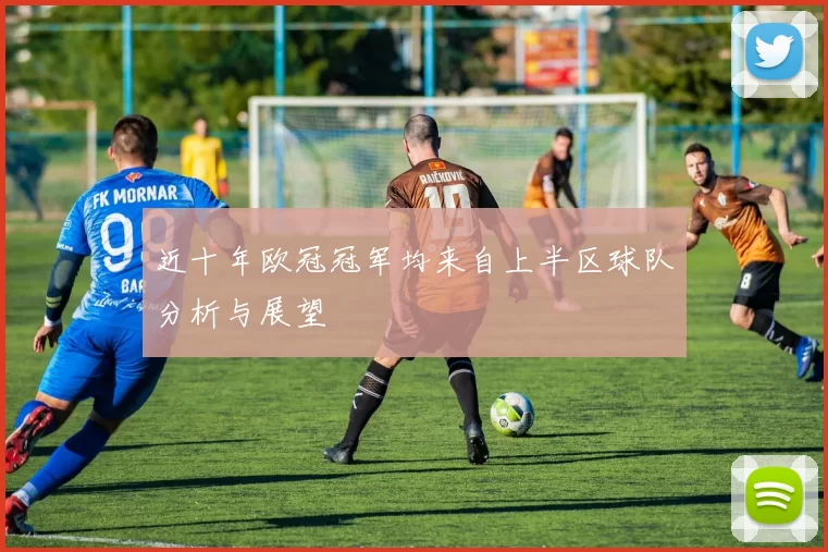 近十年欧冠冠军均来自上半区球队分析与展望