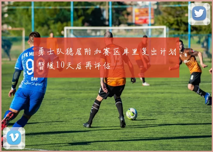 勇士队稳居附加赛区库里复出计划暂缓10天后再评估