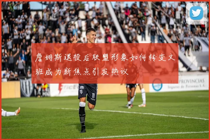 詹姆斯退役后联盟形象如何转变文班成为新焦点引发热议