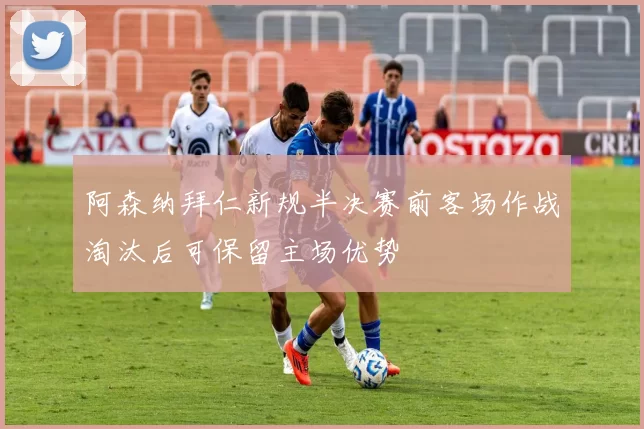 阿森纳拜仁新规半决赛前客场作战淘汰后可保留主场优势