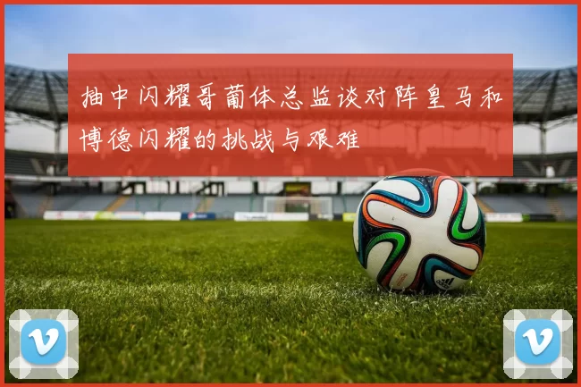 抽中闪耀哥葡体总监谈对阵皇马和博德闪耀的挑战与艰难