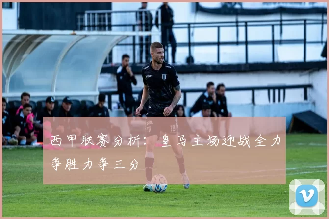 西甲联赛分析：皇马主场迎战全力争胜力争三分