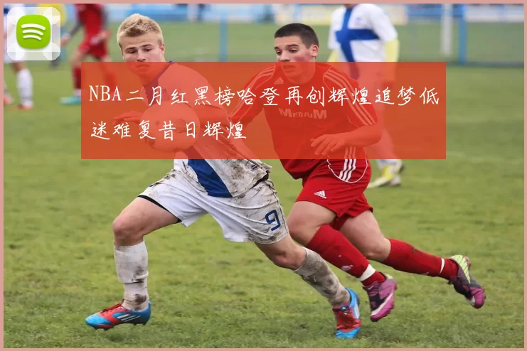 NBA二月红黑榜哈登再创辉煌追梦低迷难复昔日辉煌