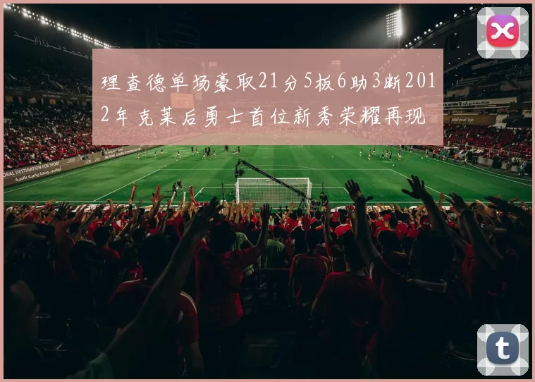理查德单场豪取21分5板6助3断2012年克莱后勇士首位新秀荣耀再现