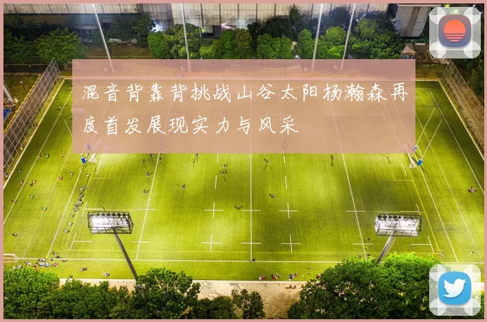 混音背靠背挑战山谷太阳杨瀚森再度首发展现实力与风采