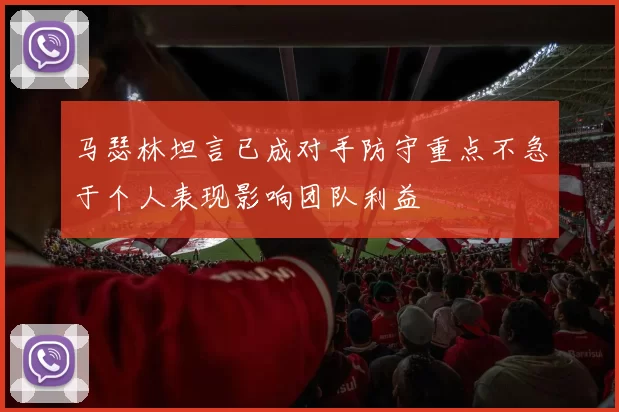 马瑟林坦言已成对手防守重点不急于个人表现影响团队利益