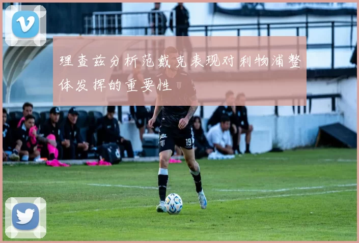 理查兹分析范戴克表现对利物浦整体发挥的重要性