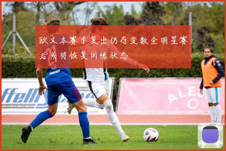 欧文本赛季复出仍存变数全明星赛后或将恢复训练状态