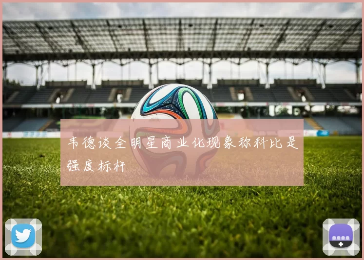 韦德谈全明星商业化现象称科比是强度标杆