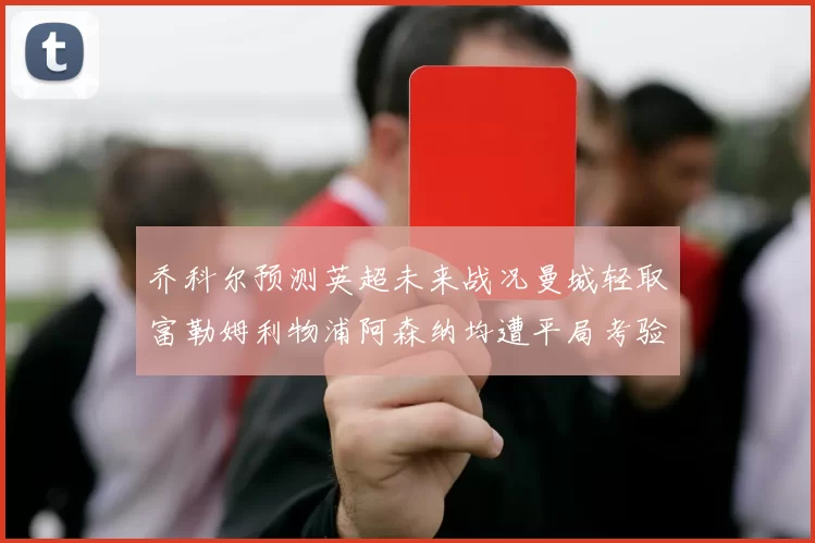 乔科尔预测英超未来战况曼城轻取富勒姆利物浦阿森纳均遭平局考验
