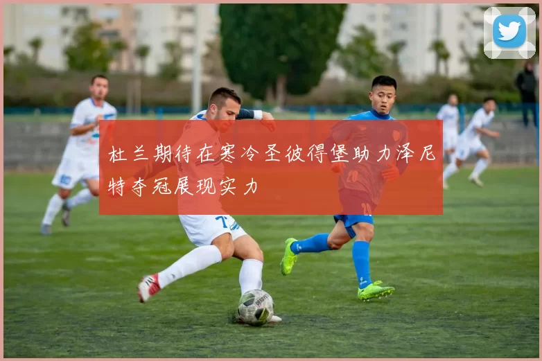 杜兰期待在寒冷圣彼得堡助力泽尼特夺冠展现实力