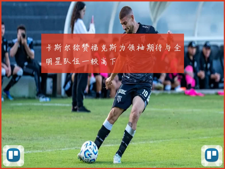 卡斯尔称赞福克斯为领袖期待与全明星队伍一较高下
