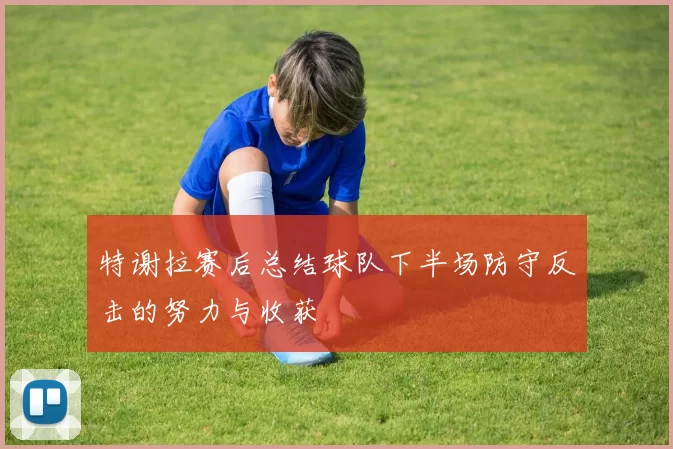 特谢拉赛后总结球队下半场防守反击的努力与收获