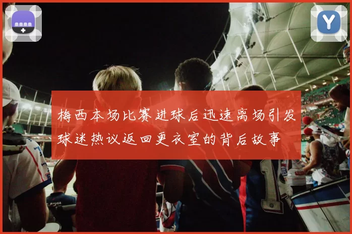 梅西本场比赛进球后迅速离场引发球迷热议返回更衣室的背后故事