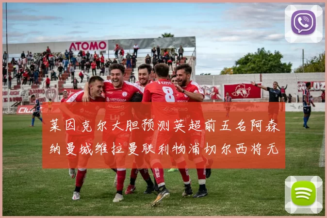 莱因克尔大胆预测英超前五名阿森纳曼城维拉曼联利物浦切尔西将无缘欧战