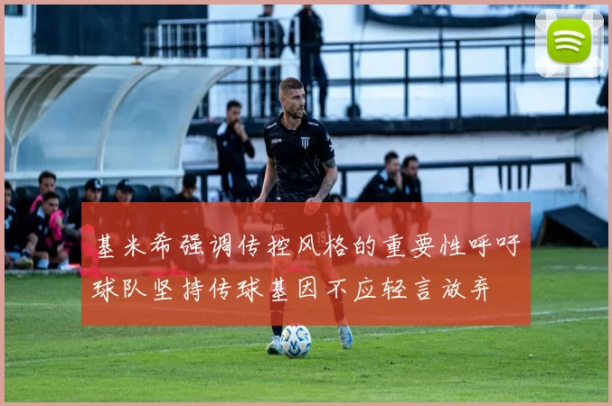 基米希强调传控风格的重要性呼吁球队坚持传球基因不应轻言放弃