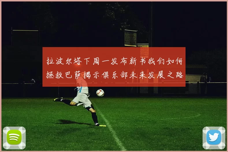 拉波尔塔下周一发布新书我们如何拯救巴萨揭示俱乐部未来发展之路