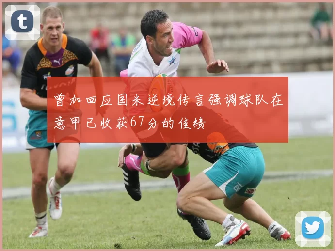 曾加回应国米逆境传言强调球队在意甲已收获67分的佳绩