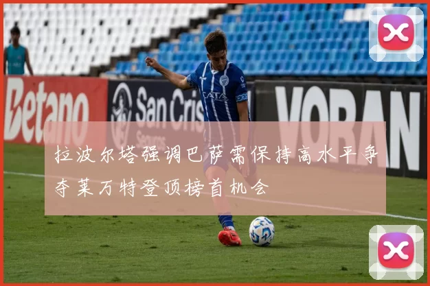 拉波尔塔强调巴萨需保持高水平争夺莱万特登顶榜首机会