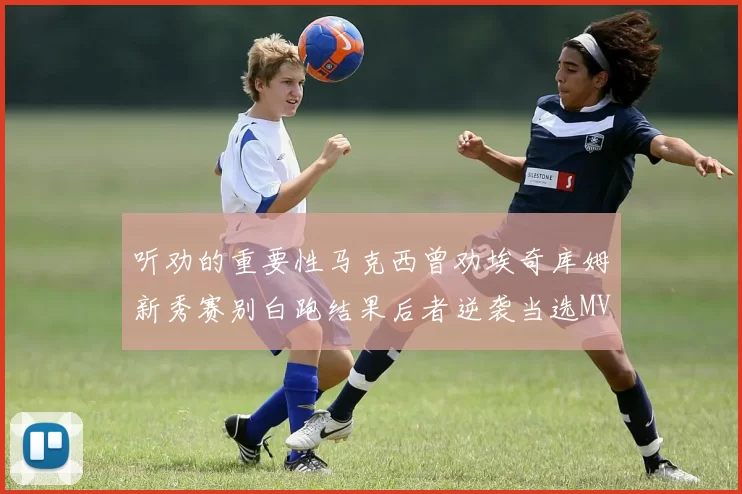 听劝的重要性马克西曾劝埃奇库姆新秀赛别白跑结果后者逆袭当选MVP