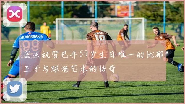 国米祝贺巴乔59岁生日唯一的忧郁王子与球场艺术的传奇